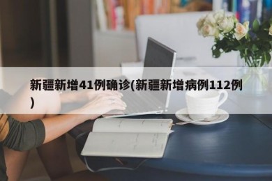 新疆新增41例确诊(新疆新增病例112例)