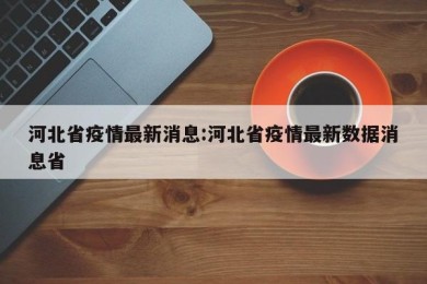 河北省疫情最新消息:河北省疫情最新数据消息省