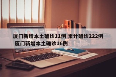 厦门新增本土确诊11例 累计确诊222例 厦门新增本土确诊16例