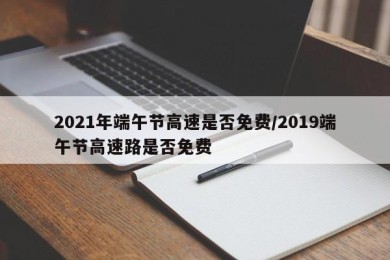 2021年端午节高速是否免费/2019端午节高速路是否免费