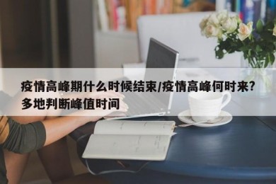 疫情高峰期什么时候结束/疫情高峰何时来?多地判断峰值时间