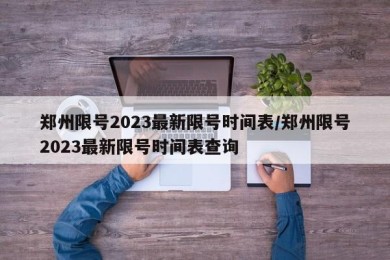郑州限号2023最新限号时间表/郑州限号2023最新限号时间表查询