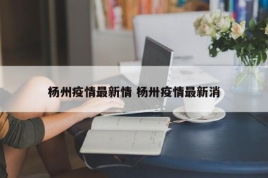 杨州疫情最新情 杨卅疫情最新消