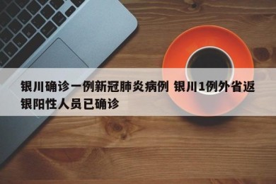 银川确诊一例新冠肺炎病例 银川1例外省返银阳性人员已确诊