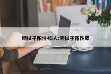 咽拭子阳性45人:咽拭子阳性率
