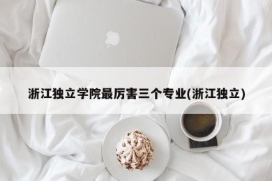 浙江独立学院最厉害三个专业(浙江独立)