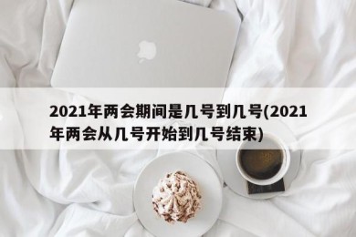 2021年两会期间是几号到几号(2021年两会从几号开始到几号结束)