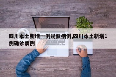 四川本土新增一例疑似病例,四川本土新增1例确诊病例