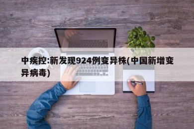 中疾控:新发现924例变异株(中国新增变异病毒)