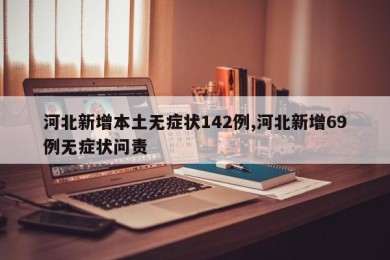 河北新增本土无症状142例,河北新增69例无症状问责