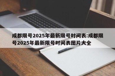 成都限号2025年最新限号时间表:成都限号2025年最新限号时间表图片大全