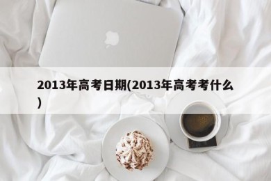 2013年高考日期(2013年高考考什么)