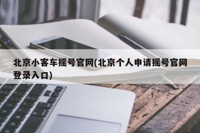 北京小客车摇号官网(北京个人申请摇号官网登录入口)