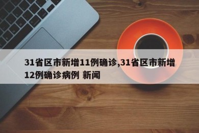31省区市新增11例确诊,31省区市新增12例确诊病例 新闻