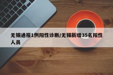 无锡通报1例阳性诊断/无锡新增35名阳性人员
