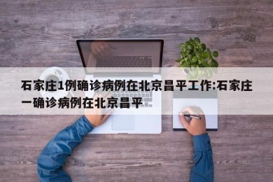 石家庄1例确诊病例在北京昌平工作:石家庄一确诊病例在北京昌平
