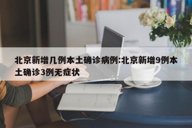 北京新增几例本土确诊病例:北京新增9例本土确诊3例无症状