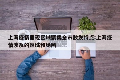 上海疫情呈现区域聚集全市散发特点:上海疫情涉及的区域和场所