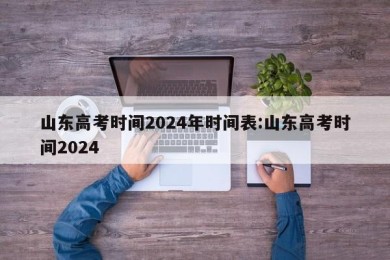 山东高考时间2024年时间表:山东高考时间2024