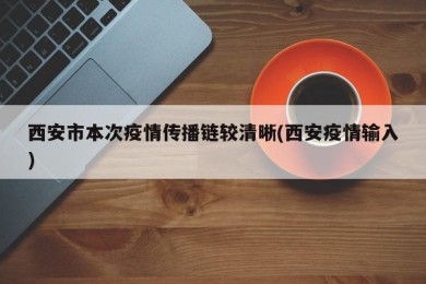 西安市本次疫情传播链较清晰(西安疫情输入)