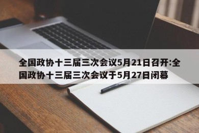 全国政协十三届三次会议5月21日召开:全国政协十三届三次会议于5月27日闭幕