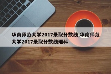 华南师范大学2017录取分数线,华南师范大学2017录取分数线理科