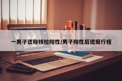 一男子谎称核检阳性/男子阳性后谎报行程