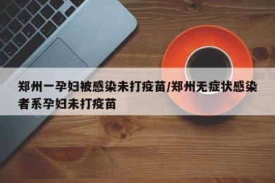 郑州一孕妇被感染未打疫苗/郑州无症状感染者系孕妇未打疫苗