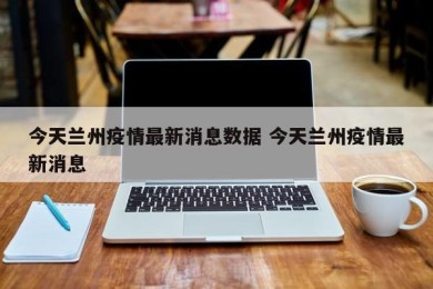 今天兰州疫情最新消息数据 今天兰州疫情最新消息