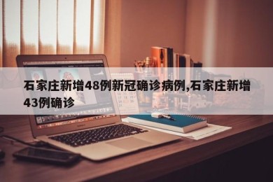 石家庄新增48例新冠确诊病例,石家庄新增43例确诊