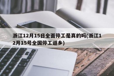 浙江12月15日全面停工是真的吗(浙江12月15号全国停工返乡)
