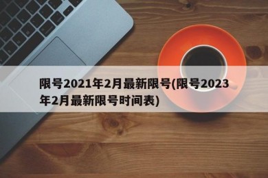 限号2021年2月最新限号(限号2023年2月最新限号时间表)