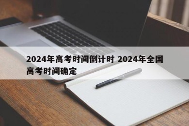 2024年高考时间倒计时 2024年全国高考时间确定