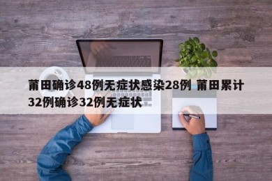 莆田确诊48例无症状感染28例 莆田累计32例确诊32例无症状