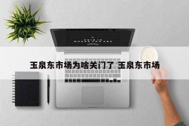 玉泉东市场为啥关门了 玉泉东市场