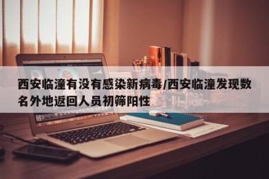 西安临潼有没有感染新病毒/西安临潼发现数名外地返回人员初筛阳性