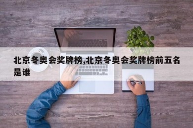 北京冬奥会奖牌榜,北京冬奥会奖牌榜前五名是谁