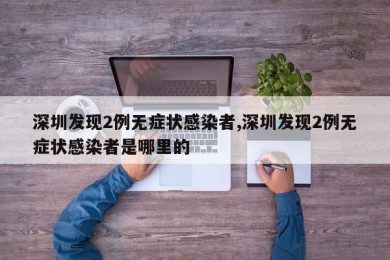 深圳发现2例无症状感染者,深圳发现2例无症状感染者是哪里的