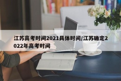 江苏高考时间2021具体时间/江苏确定2022年高考时间