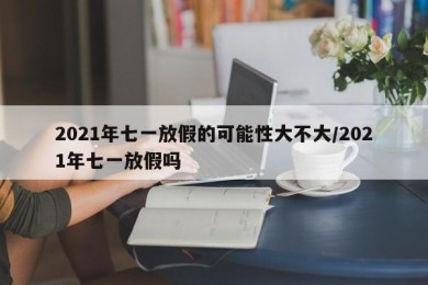 2021年七一放假的可能性大不大/2021年七一放假吗