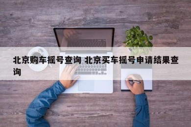 北京购车摇号查询 北京买车摇号申请结果查询