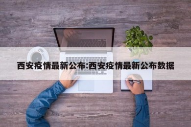 西安疫情最新公布:西安疫情最新公布数据