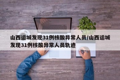 山西运城发现31例核酸异常人员/山西运城发现31例核酸异常人员轨迹