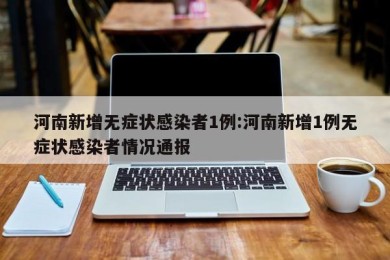 河南新增无症状感染者1例:河南新增1例无症状感染者情况通报