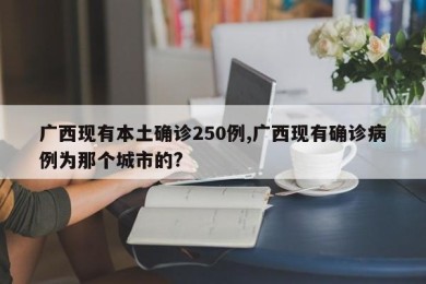广西现有本土确诊250例,广西现有确诊病例为那个城市的?