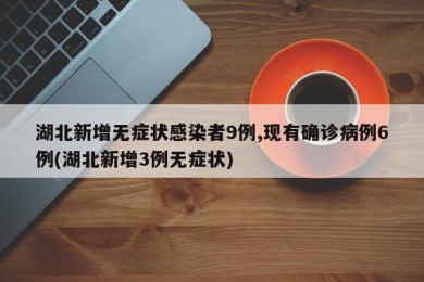 湖北新增无症状感染者9例,现有确诊病例6例(湖北新增3例无症状)