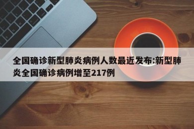 全国确诊新型肺炎病例人数最近发布:新型肺炎全国确诊病例增至217例