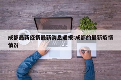 成都最新疫情最新消息通报:成都的最新疫情情况