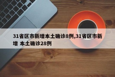31省区市新增本土确诊8例,31省区市新增 本土确诊28例