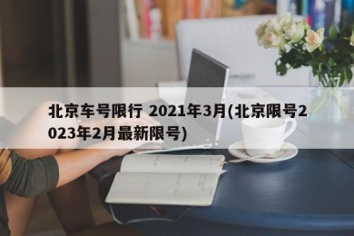 北京车号限行 2021年3月(北京限号2023年2月最新限号)